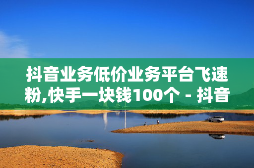 抖音业务低价业务平台飞速粉,快手一块钱100个 - 抖音24小时全网低价 - 51卡盟官网